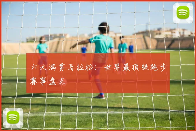 六大满贯马拉松：世界最顶级跑步赛事盘点