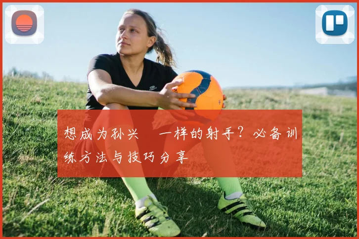 想成为孙兴慜一样的射手？必备训练方法与技巧分享
