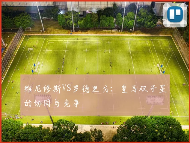 维尼修斯VS罗德里戈：皇马双子星的协同与竞争