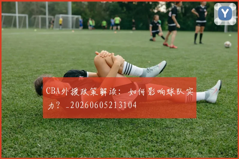 CBA外援政策解读:如何影响球队实力?_20260605213104