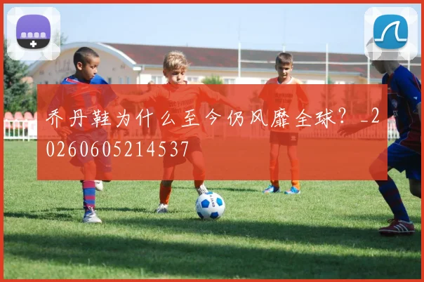 乔丹鞋为什么至今仍风靡全球？_20260605214537