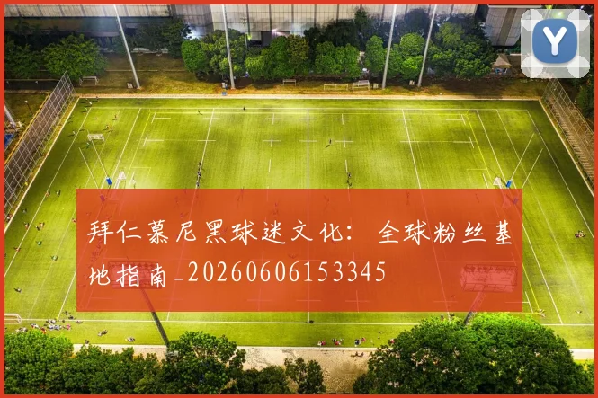 拜仁慕尼黑球迷文化:全球粉丝基地指南_20260606153345