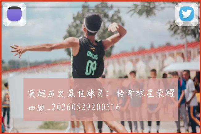 英超历史最佳球员:传奇球星荣耀回顾_20260529200516