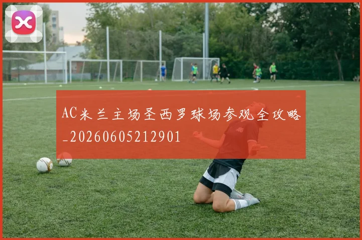 AC米兰主场圣西罗球场参观全攻略_20260605212901