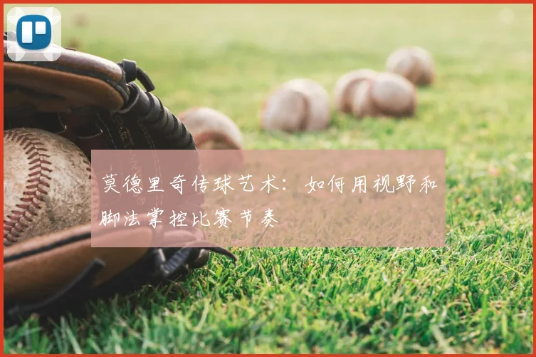 莫德里奇传球艺术:如何用视野和脚法掌控比赛节奏