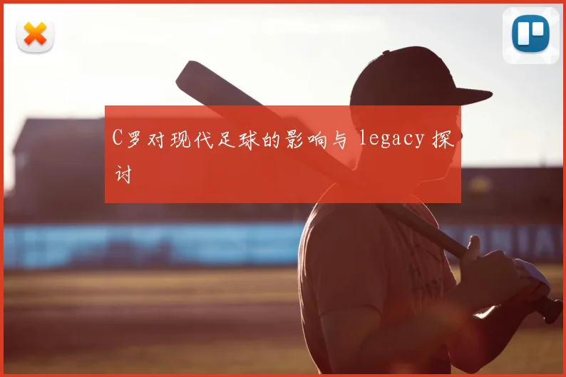 C罗对现代足球的影响与 legacy 探讨