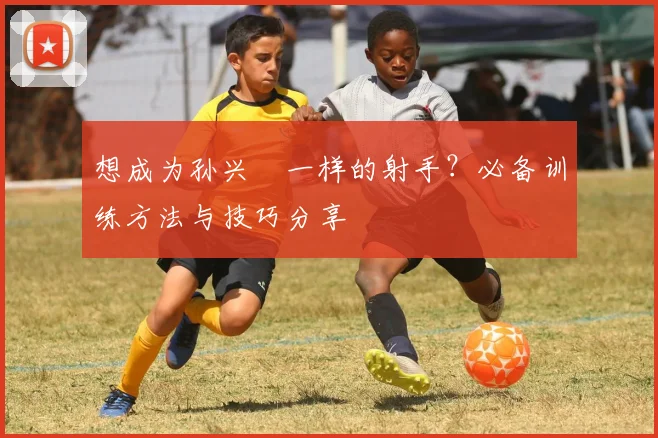 想成为孙兴慜一样的射手？必备训练方法与技巧分享