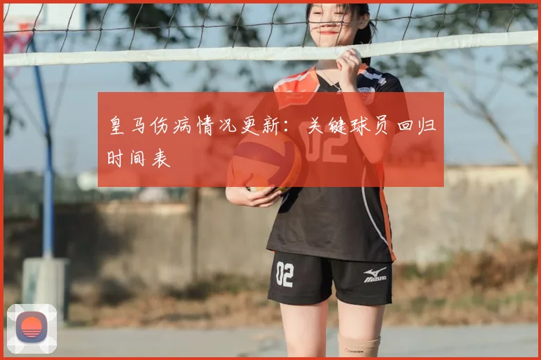 皇马伤病情况更新：关键球员回归时间表