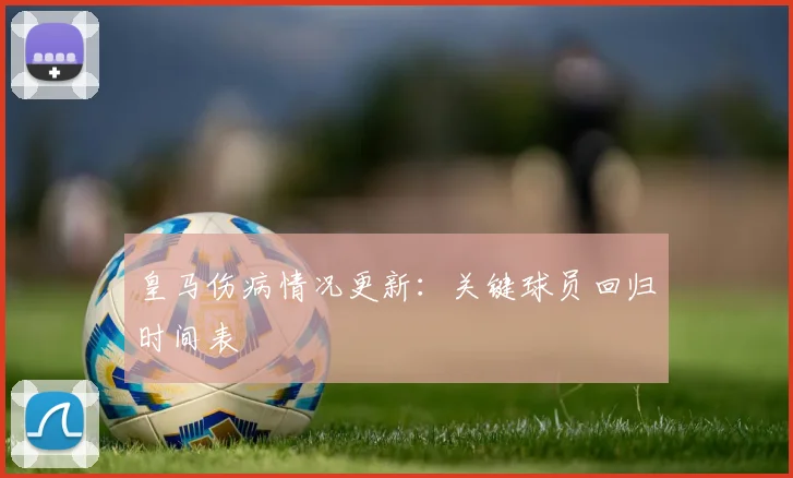 皇马伤病情况更新：关键球员回归时间表