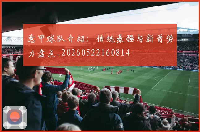 意甲球队介绍：传统豪强与新晋势力盘点_20260522160814