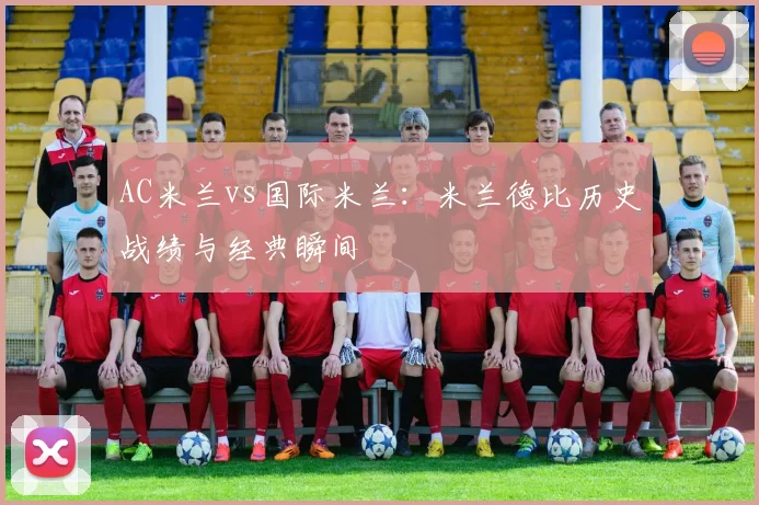 AC米兰vs国际米兰：米兰德比历史战绩与经典瞬间