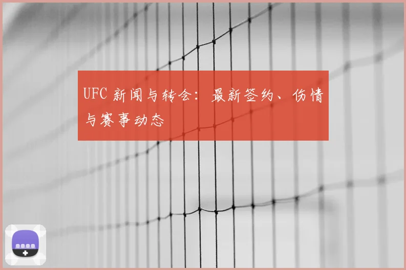 UFC 新闻与转会：最新签约、伤情与赛事动态