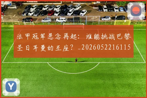 法甲冠军悬念再起:谁能挑战巴黎圣日耳曼的王座?_20260522161152_20260702152232