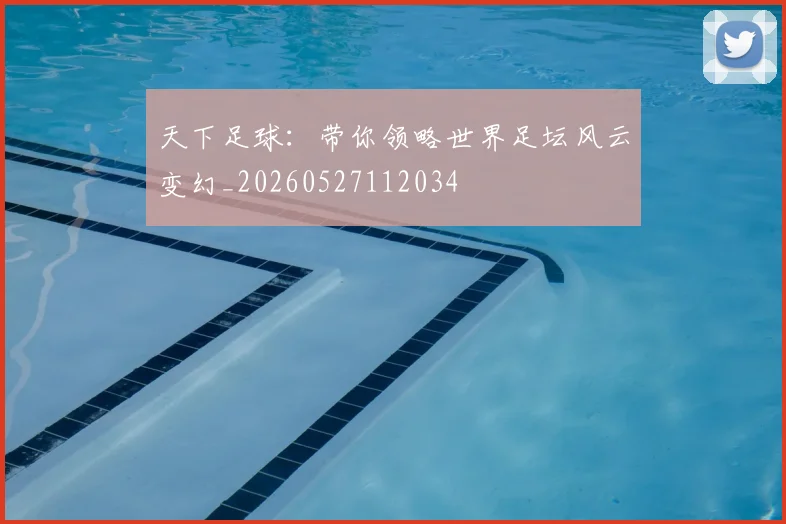 天下足球：带你领略世界足坛风云变幻_20260527112034