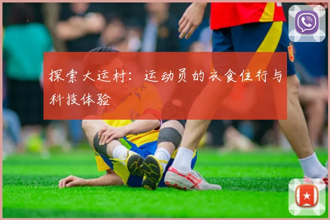 探索大运村：运动员的衣食住行与科技体验