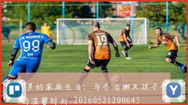 C罗的家庭生活:与乔治娜及孩子们的温馨时刻_20260521200645
