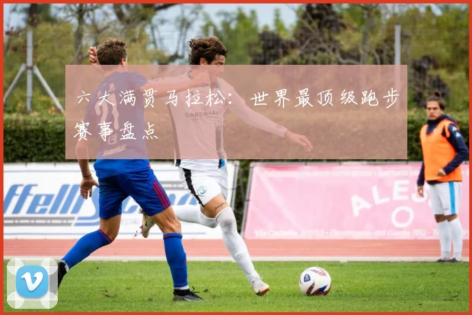六大满贯马拉松:世界最顶级跑步赛事盘点