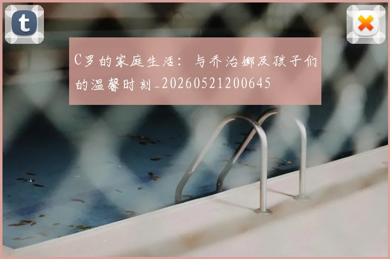 C罗的家庭生活：与乔治娜及孩子们的温馨时刻_20260521200645