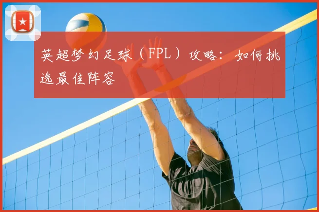 英超梦幻足球(FPL)攻略:如何挑选最佳阵容