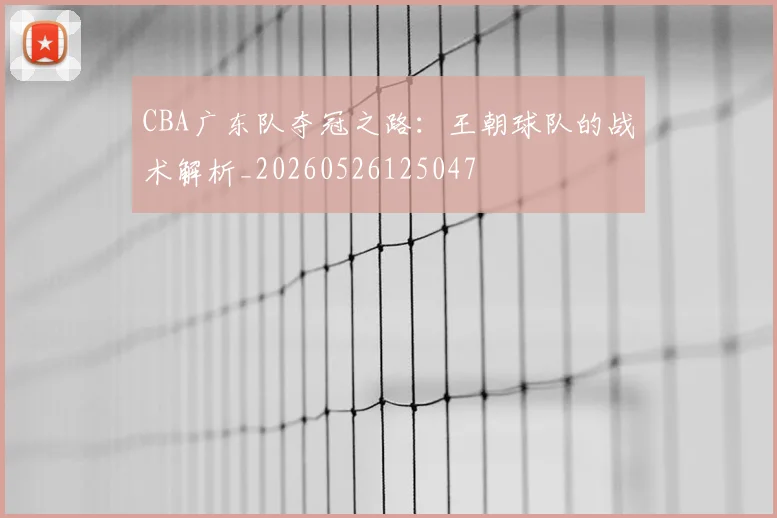 CBA广东队夺冠之路：王朝球队的战术解析_20260526125047