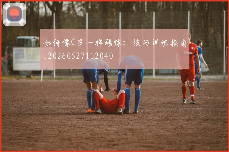 如何像C罗一样踢球：技巧训练指南_20260527112040