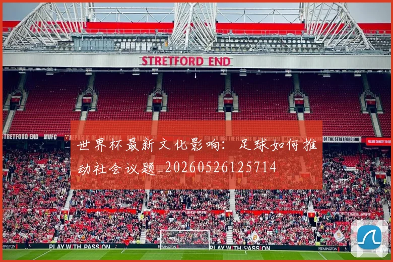世界杯最新文化影响:足球如何推动社会议题_20260526125714