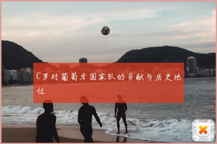 C罗对葡萄牙国家队的贡献与历史地位