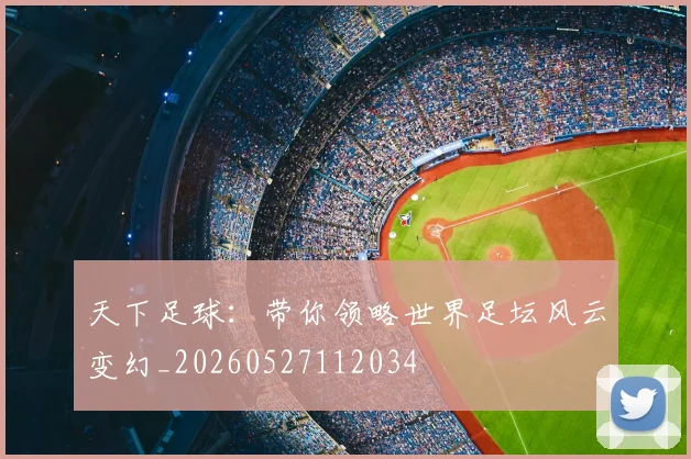 天下足球：带你领略世界足坛风云变幻_20260527112034