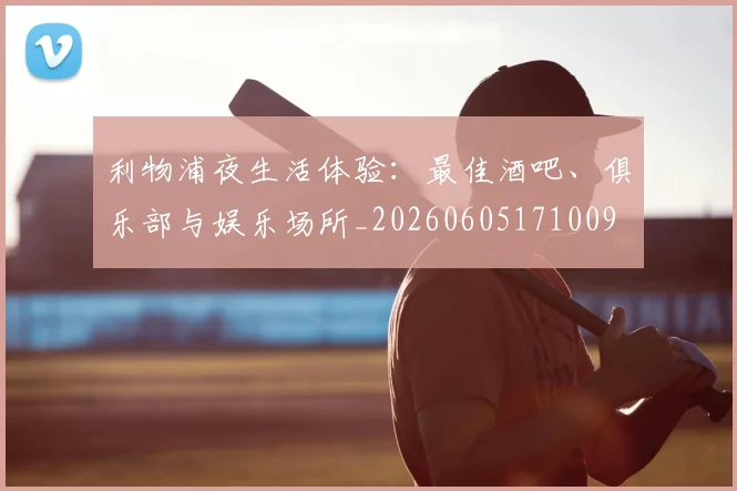 利物浦夜生活体验：最佳酒吧、俱乐部与娱乐场所_20260605171009