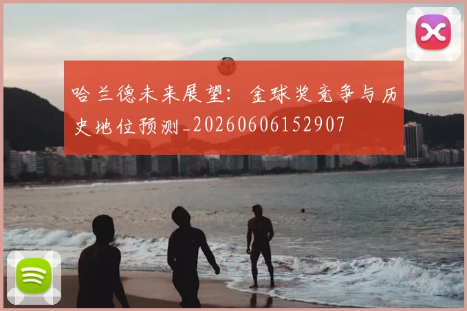 哈兰德未来展望:金球奖竞争与历史地位预测_20260606152907