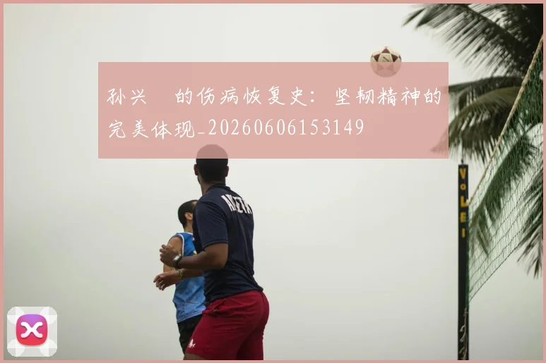 孙兴慜的伤病恢复史:坚韧精神的完美体现_20260606153149