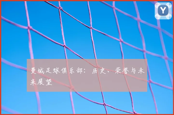 曼城足球俱乐部:历史、荣誉与未来展望