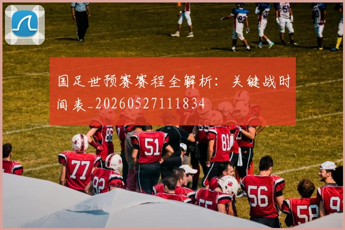 国足世预赛赛程全解析:关键战时间表_20260527111834