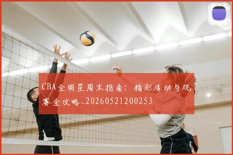 CBA全明星周末指南:精彩活动与观赛全攻略_20260521200253