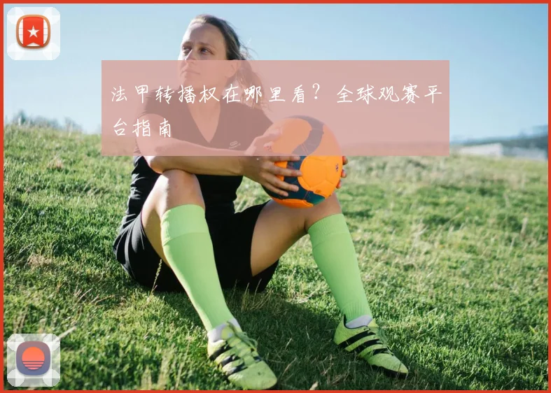 法甲转播权在哪里看？全球观赛平台指南