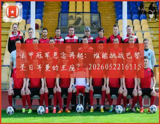 法甲冠军悬念再起:谁能挑战巴黎圣日耳曼的王座?_20260522161152_20260702152232